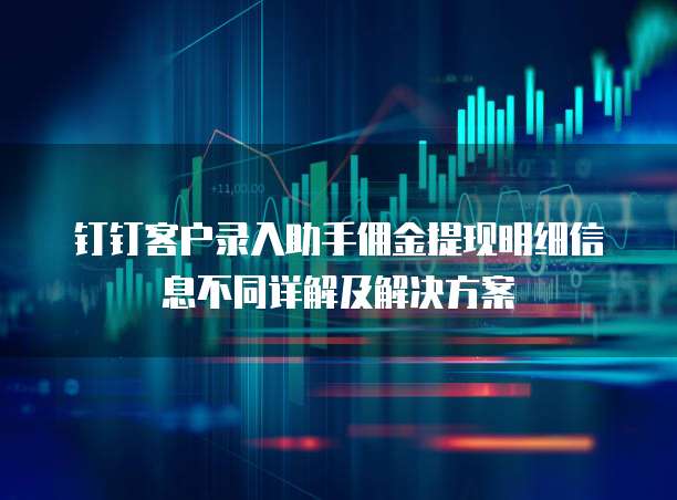 钉钉客户录入助手佣金提现明细信息不同详解及解决方案