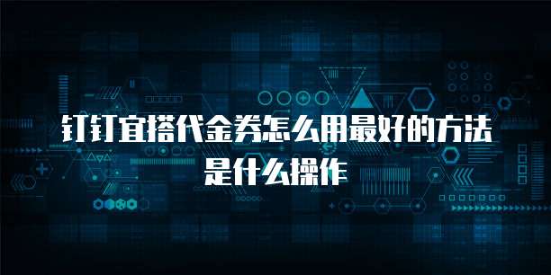 钉钉宜搭代金券怎么用最好的方法是什么操作
