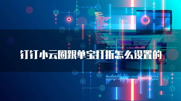 钉钉小云圈跟单宝打折怎么设置的