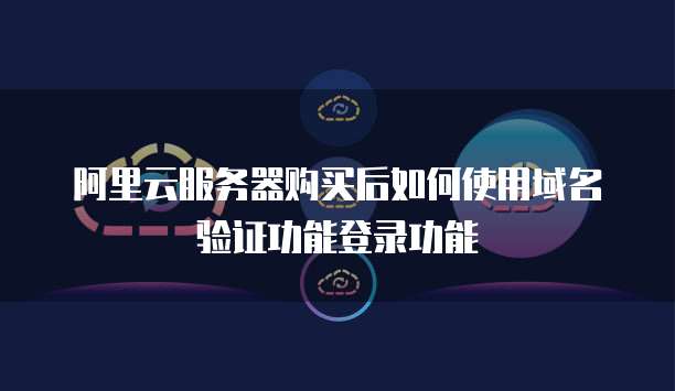 阿里云服务器购买后如何使用域名验证功能登录功能