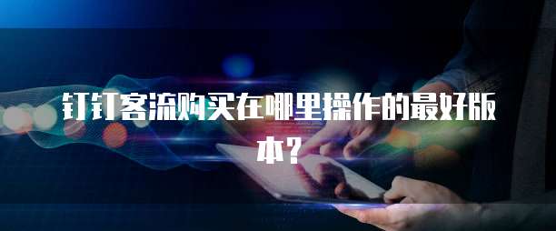 钉钉客流购买在哪里操作的最好版本?