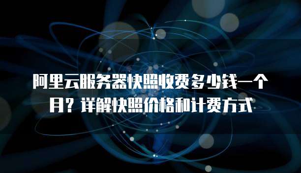 阿里云服务器快照收费多少钱一个月？详解快照价格和计费方式