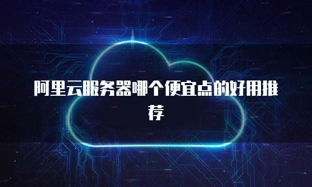 阿里云服务器哪个便宜点的好用推荐