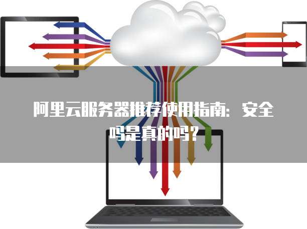 阿里云服务器推荐使用指南:安全吗是真的吗?