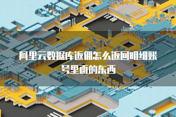 阿里云数据库返佣怎么返回明细账号里面的东西