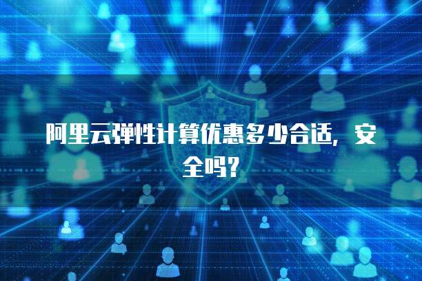 阿里云弹性计算优惠多少合适,安全吗?