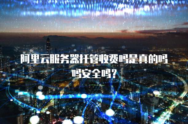 阿里云服务器托管收费吗是真的吗吗安全吗?