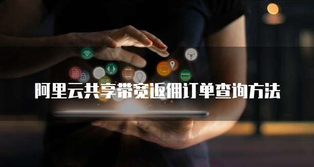 阿里云共享带宽返佣订单查询方法