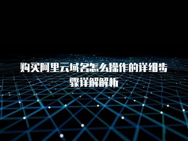 购买阿里云域名怎么操作的详细步骤详解解析