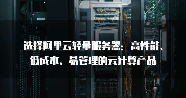 选择阿里云轻量服务器:高性能、低成本、易管理的云计算产品