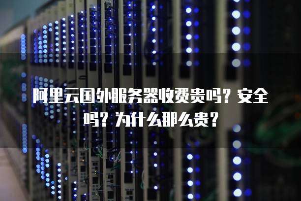 阿里云国外服务器收费贵吗?安全吗?为什么那么贵?