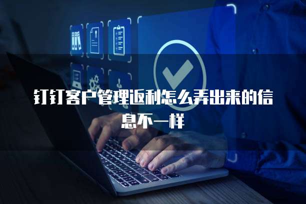 钉钉客户管理返利怎么弄出来的信息不一样
