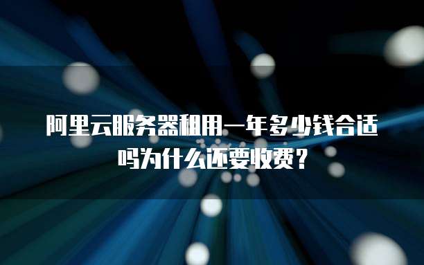 阿里云服务器租用一年多少钱合适吗为什么还要收费?