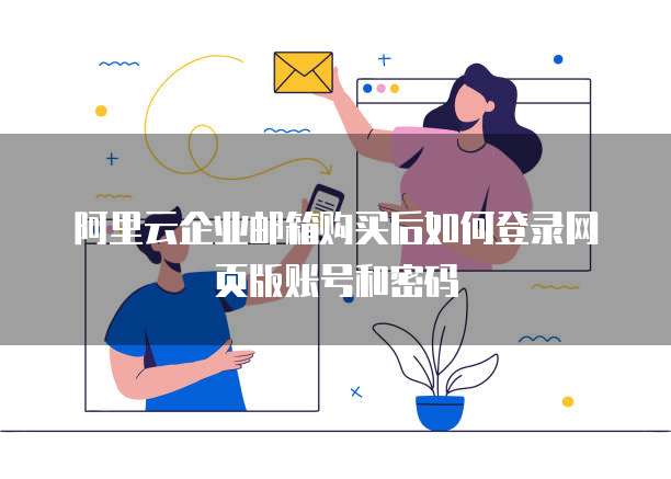阿里云企业邮箱购买后如何登录网页版账号和密码