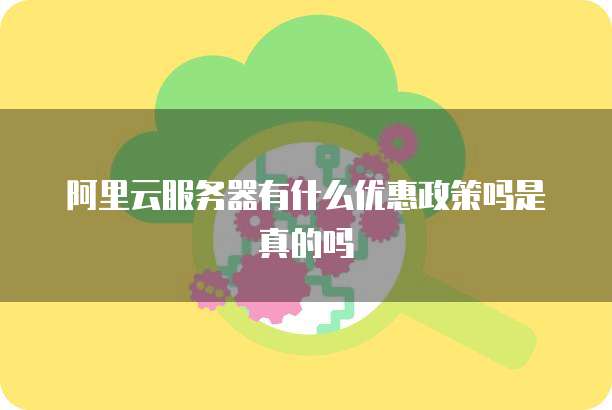 阿里云服务器有什么优惠政策吗是真的吗