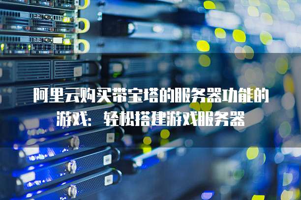阿里云购买带宝塔的服务器功能的游戏:轻松搭建游戏服务器