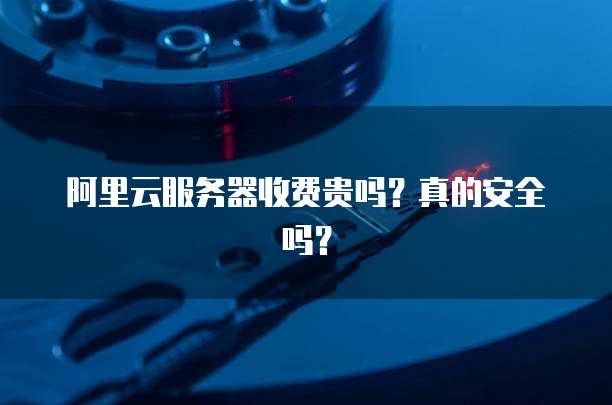 阿里云服务器收费贵吗?真的安全吗?