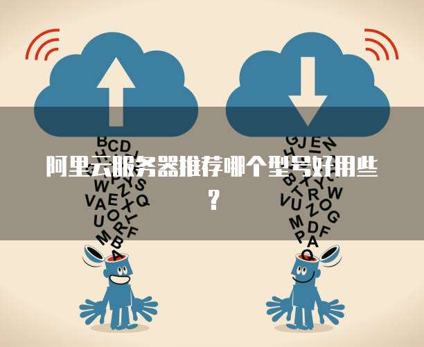 阿里云服务器推荐哪个型号好用些?