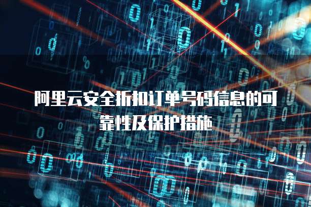阿里云安全折扣订单号码信息的可靠性及保护措施