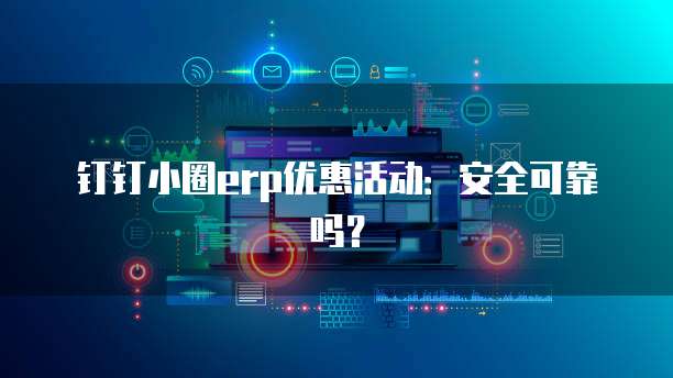 钉钉小圈erp优惠活动:安全可靠吗?