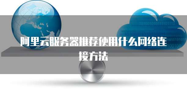 阿里云服务器推荐使用什么网络连接方法