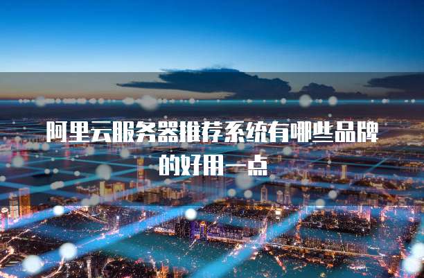 阿里云服务器推荐系统有哪些品牌的好用一点
