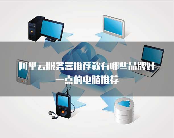 阿里云服务器推荐款有哪些品牌好一点的电脑推荐
