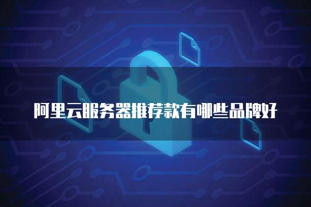 阿里云服务器推荐款有哪些品牌好