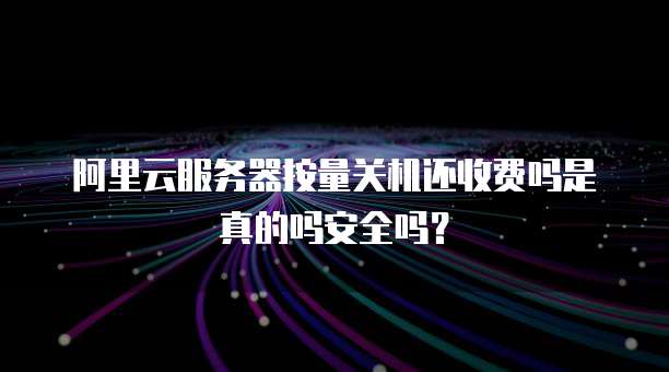 阿里云服务器按量关机还收费吗是真的吗安全吗?