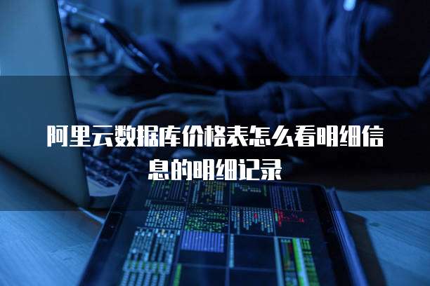 阿里云数据库价格表怎么看明细信息的明细记录