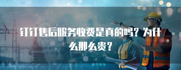 钉钉售后服务收费是真的吗?为什么那么贵?