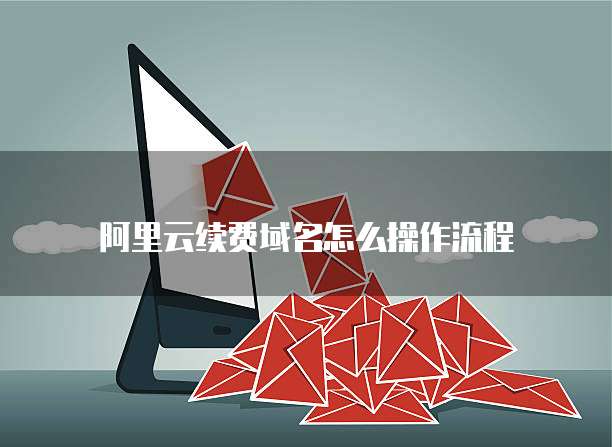 阿里云续费域名怎么操作流程