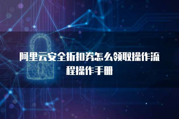 阿里云安全折扣券怎么领取操作流程操作手册