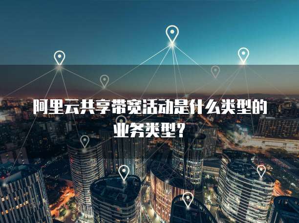阿里云共享带宽活动是什么类型的业务类型？