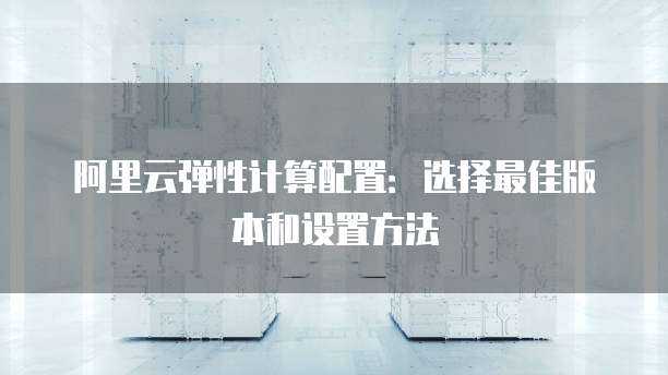 阿里云弹性计算配置:选择最佳版本和设置方法
