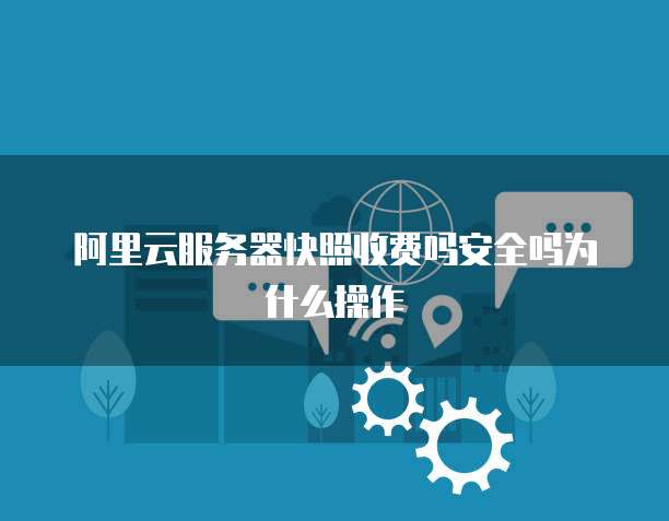 阿里云服务器快照收费吗安全吗为什么操作