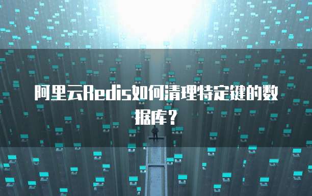 阿里云Redis如何清理特定键的数据库？