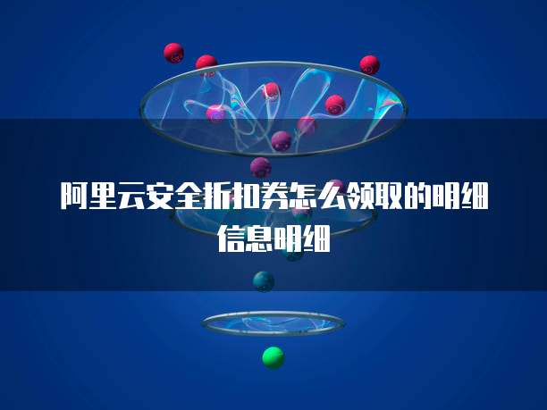 阿里云安全折扣券怎么领取的明细信息明细