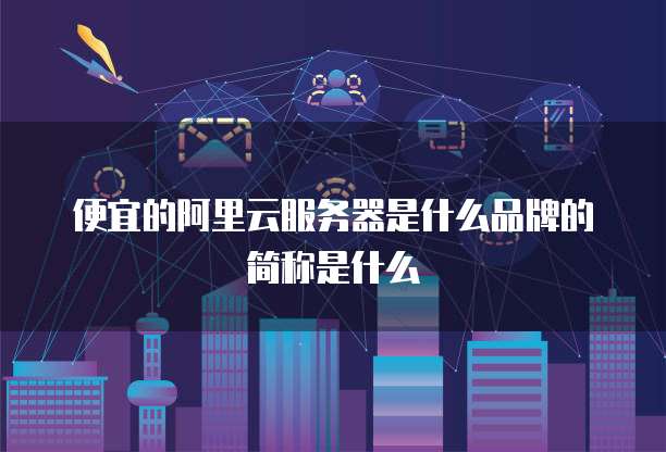 便宜的阿里云服务器是什么品牌的简称是什么