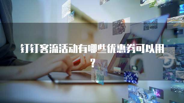 钉钉客流活动有哪些优惠券可以用?