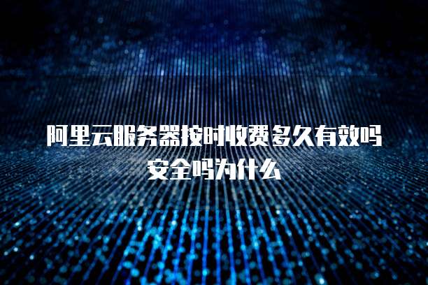 阿里云服务器按时收费多久有效吗安全吗为什么
