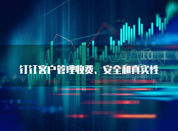 钉钉客户管理收费、安全和真实性