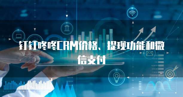钉钉咚咚CRM价格、提现功能和微信支付