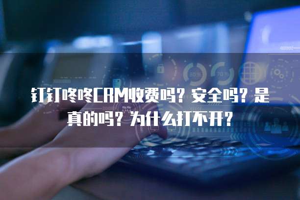 钉钉咚咚CRM收费吗?安全吗?是真的吗?为什么打不开?