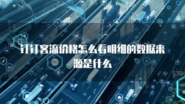 钉钉客流价格怎么看明细的数据来源是什么