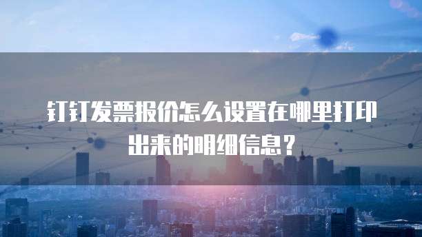 钉钉发票报价怎么设置在哪里打印出来的明细信息?