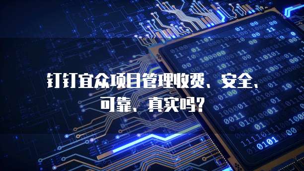 钉钉宜众项目管理收费、安全、可靠、真实吗？