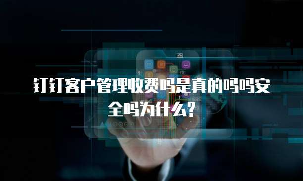 钉钉客户管理收费吗是真的吗吗安全吗为什么?