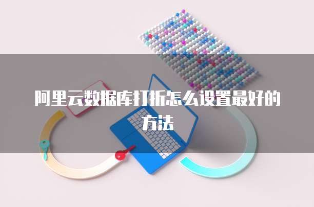 阿里云数据库打折怎么设置最好的方法