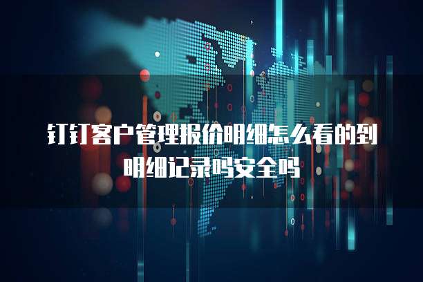 钉钉客户管理报价明细怎么看的到明细记录吗安全吗